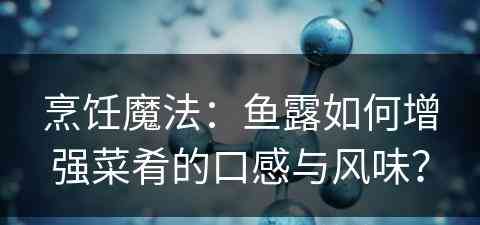 烹饪魔法：鱼露如何增强菜肴的口感与风味？